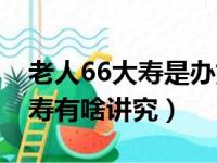 老人66大寿是办好还是不办好（老人过66大寿有啥讲究）