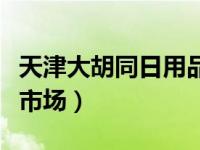 天津大胡同日用品批发中心（天津大胡同批发市场）