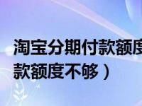 淘宝分期付款额度不够怎么回事（淘宝分期付款额度不够）