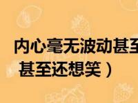 内心毫无波动甚至还有点想笑（内心毫无波动 甚至还想笑）