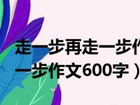 走一步再走一步作文600字初一（走一步再走一步作文600字）