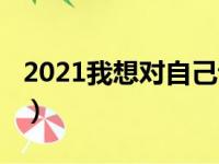 2021我想对自己说什么（2018我想对自己说）