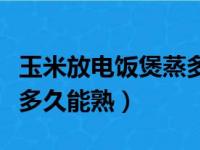 玉米放电饭煲蒸多久能熟透（玉米放电饭煲蒸多久能熟）