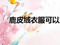 鹿皮绒衣服可以放洗衣机洗吗（鹿皮绒）