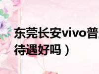 东莞长安vivo普工底薪多少（东莞长安vivo待遇好吗）