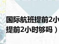 国际航班提前2小时够吗 首都机场（国际航班提前2小时够吗）