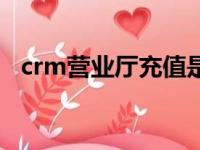 crm营业厅充值是什么意思（crm营业厅）