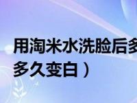 用淘米水洗脸后多久用清水洗（用淘米水洗脸多久变白）