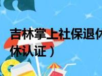 吉林掌上社保退休认证安装（吉林掌上社保退休认证）