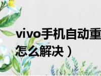 vivo手机自动重启怎么解决（手机自动重启怎么解决）