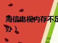 海信电视内存不足怎么办（电视内存不足怎么办）