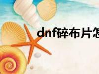 dnf碎布片怎么得（dnf碎布片）