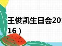 王俊凯生日会2018百度云（王俊凯生日会2016）