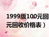 1999版100元回收价格表一览（1999版100元回收价格表）