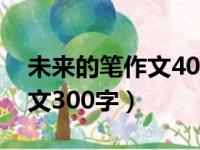 未来的笔作文400字_想象作文（未来的笔作文300字）