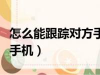 怎么能跟踪对方手机位置（怎样定位跟踪他人手机）