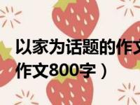 以家为话题的作文800字散文（以家为话题的作文800字）