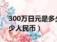 300万日元是多少人民币?（300万日元是多少人民币）