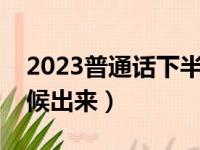 2023普通话下半年报名（普通话成绩什么时候出来）