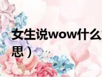 女生说wow什么意思啊（女生说wow什么意思）