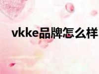 vkke品牌怎么样（vkke这个牌子怎么样）