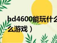 hd4600能玩什么单机游戏（hd4600能玩什么游戏）