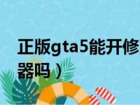 正版gta5能开修改器吗（正版gta5能用修改器吗）