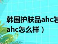 韩国护肤品ahc怎么样哪个好用（韩国护肤品ahc怎么样）