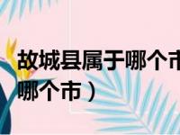 故城县属于哪个市哪个区的城市（故城县属于哪个市）