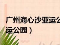 广州海心沙亚运公园开放时间（广心海心沙亚运公园）