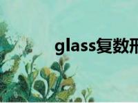 glass复数形式是（glass复数）