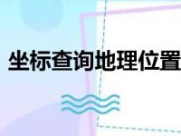 坐标查询地理位置app（坐标查询地理位置）