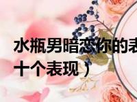 水瓶男暗恋你的表现会怎么样（水瓶男暗恋的十个表现）