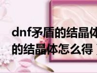 dnf矛盾的结晶体怎么得每天30个（dnf矛盾的结晶体怎么得）