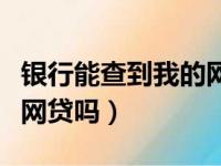 银行能查到我的网贷记录吗（银行能查到我有网贷吗）