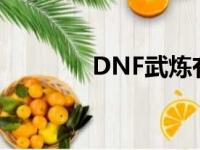 DNF武炼有多强（dnf武炼）