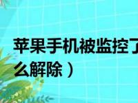 苹果手机被监控了怎么解除（手机被监控了怎么解除）