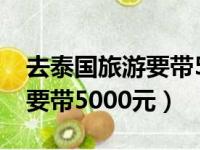 去泰国旅游要带5000元现金吗（去泰国旅游要带5000元）