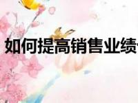 如何提高销售业绩十条（如何提高销售业绩）