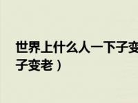 世界上什么人一下子变老?脑筋急转弯（世界上什么人一下子变老）