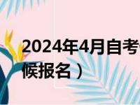 2024年4月自考什么时候报名（自考什么时候报名）