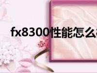 fx8300性能怎么样相当（fx8300怎么样）