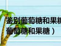 鉴别葡萄糖和果糖的所有试剂（土伦试剂鉴别葡萄糖和果糖）