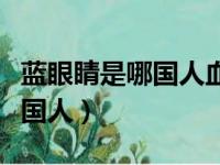 蓝眼睛是哪国人血液是什么颜色（蓝眼睛是哪国人）