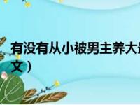 有没有从小被男主养大最后在一起了（宝宝从小被养成np宠文）