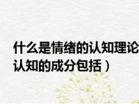 什么是情绪的认知理论?你从中得到什么启示?（情绪涉及的认知的成分包括）