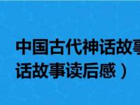 中国古代神话故事读后感400字（中国古代神话故事读后感）