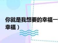 你就是我想要的幸福一种每刻都为你祝福（你就是我想要的幸福）