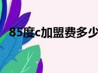 85度c加盟费多少钱5（85度c加盟费多少）