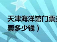 天津海洋馆门票多少钱2020（天津海洋馆门票多少钱）